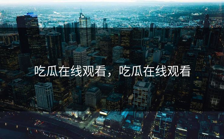 吃瓜在线观看，吃瓜在线观看