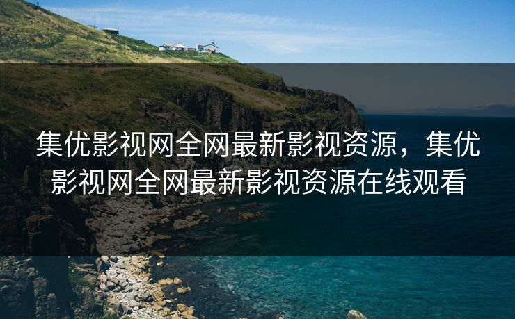 集优影视网全网最新影视资源，集优影视网全网最新影视资源在线观看