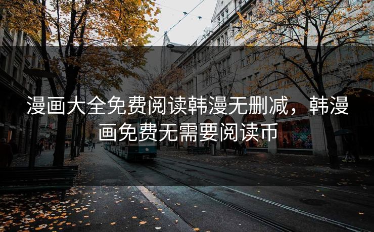 漫画大全免费阅读韩漫无删减，韩漫画免费无需要阅读币