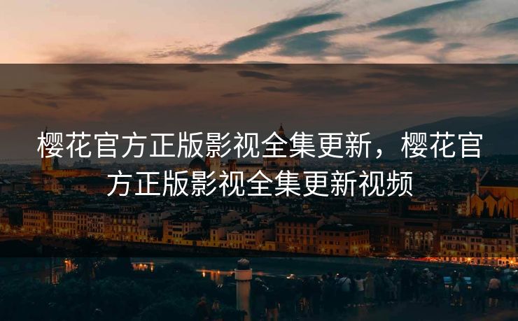 樱花官方正版影视全集更新，樱花官方正版影视全集更新视频