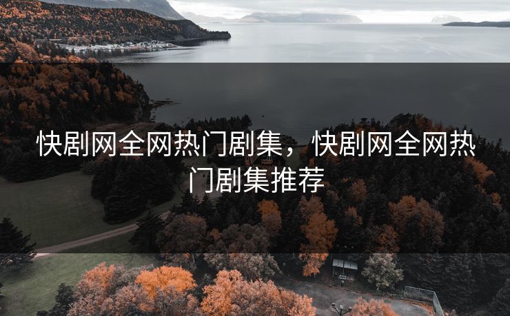 快剧网全网热门剧集，快剧网全网热门剧集推荐