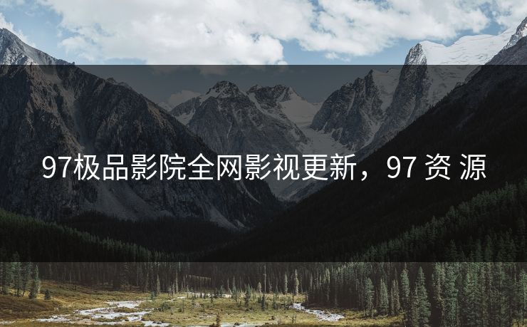97极品影院全网影视更新，97 资 源