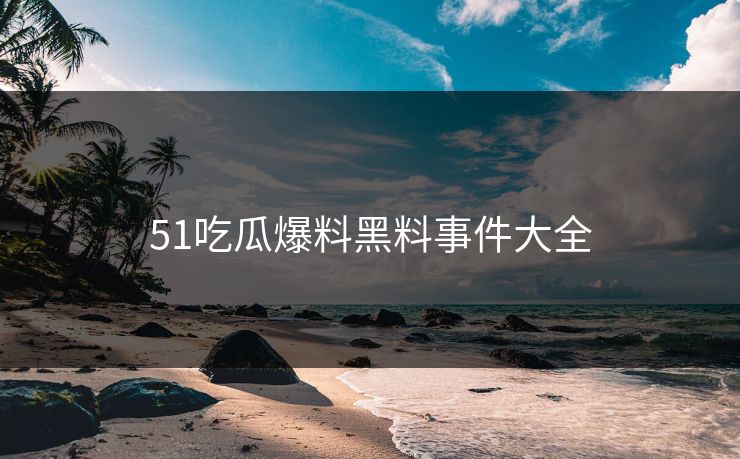 51吃瓜爆料黑料事件大全
