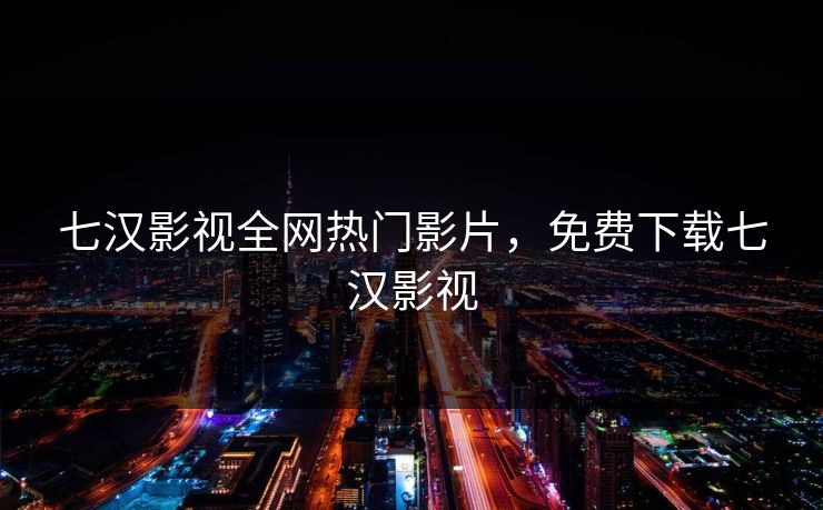 七汉影视全网热门影片，免费下载七汉影视