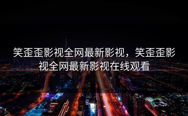 笑歪歪影视全网最新影视，笑歪歪影视全网最新影视在线观看