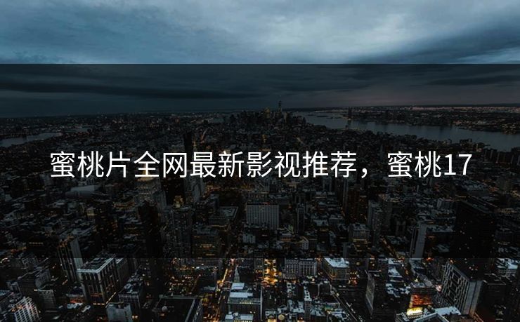 蜜桃片全网最新影视推荐，蜜桃17