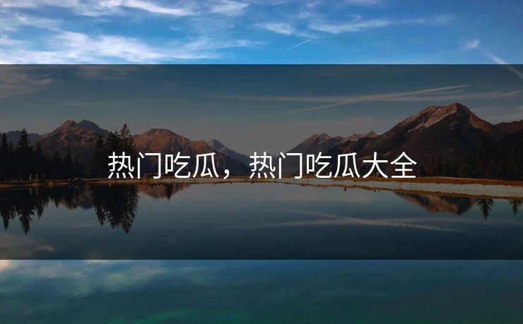 热门吃瓜，热门吃瓜大全