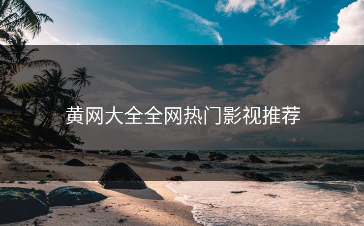 黄网大全全网热门影视推荐