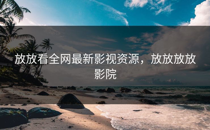 放放看全网最新影视资源，放放放放影院