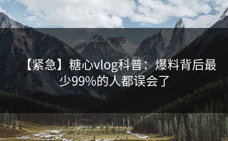 【紧急】糖心vlog科普:爆料背后最少99%的人都误会了 【紧急】糖心vlog科普:爆料背后最少99%的人都误会了