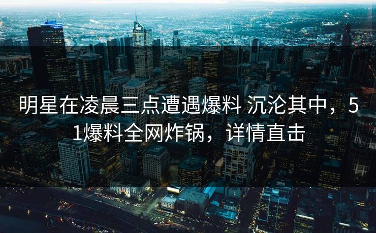 明星在凌晨三点遭遇爆料 沉沦其中，51爆料全网炸锅，详情直击