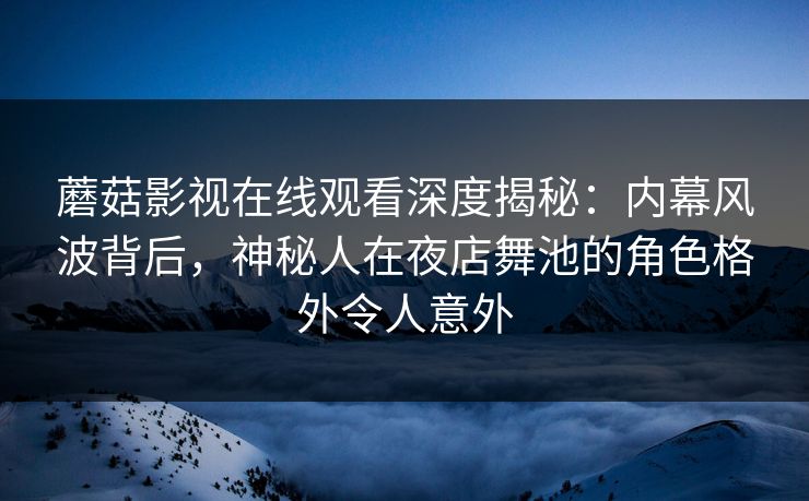 蘑菇影视在线观看深度揭秘：内幕风波背后，神秘人在夜店舞池的角色格外令人意外