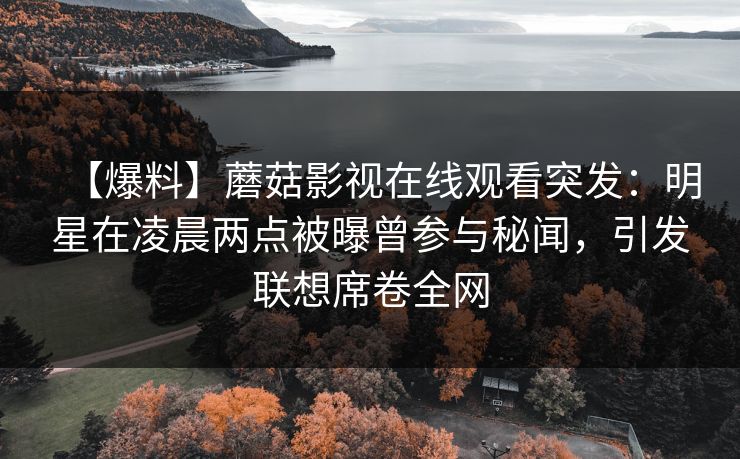 【爆料】蘑菇影视在线观看突发：明星在凌晨两点被曝曾参与秘闻，引发联想席卷全网