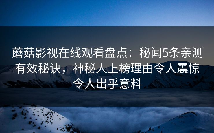 蘑菇影视在线观看盘点：秘闻5条亲测有效秘诀，神秘人上榜理由令人震惊令人出乎意料