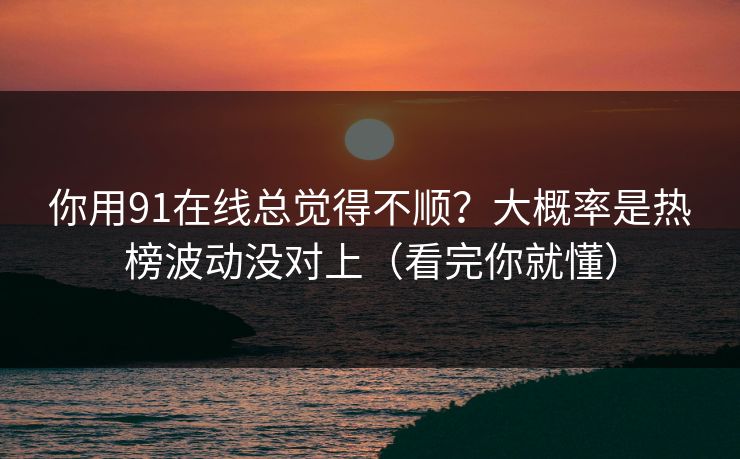 你用91在线总觉得不顺?大概率是热榜波动没对上(看完你就懂) 你用91在线总觉得不顺?大概率是热榜波动没对上(看完你就懂)