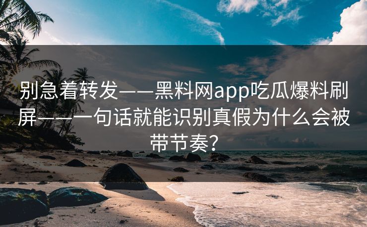 别急着转发——黑料网app吃瓜爆料刷屏——一句话就能识别真假为什么会被带节奏? 别急着转发——黑料网app吃瓜爆料刷屏——一句话就能识别真假为什么会被带节奏?