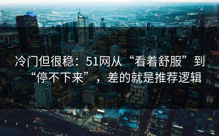 冷门但很稳：51网从“看着舒服”到“停不下来”，差的就是推荐逻辑