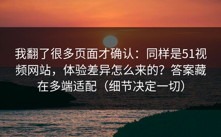 我翻了很多页面才确认：同样是51视频网站，体验差异怎么来的？答案藏在多端适配（细节决定一切）