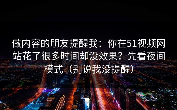 做内容的朋友提醒我：你在51视频网站花了很多时间却没效果？先看夜间模式（别说我没提醒）