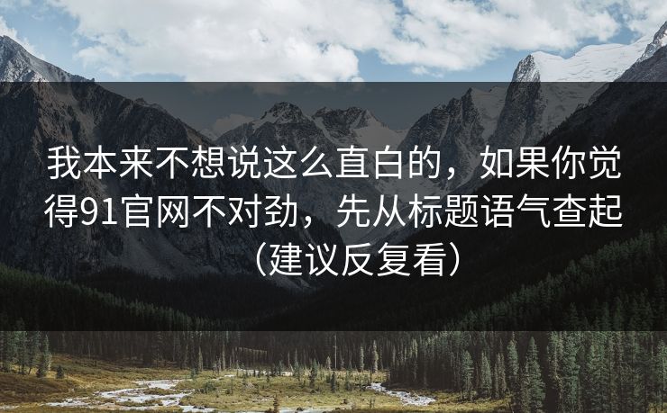 我本来不想说这么直白的，如果你觉得91官网不对劲，先从标题语气查起（建议反复看）