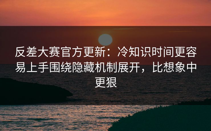 反差大赛官方更新：冷知识时间更容易上手围绕隐藏机制展开，比想象中更狠