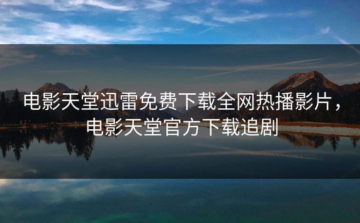 电影天堂迅雷免费下载全网热播影片,电影天堂官方下载追剧 电影天堂迅雷免费下载全网热播影片,电影天堂官方下载追剧