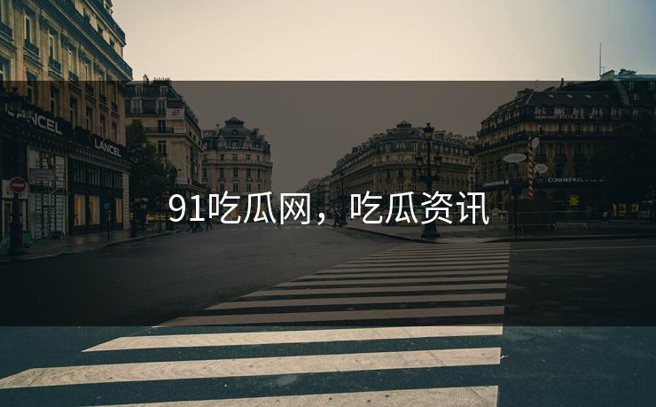 91吃瓜网，吃瓜资讯
