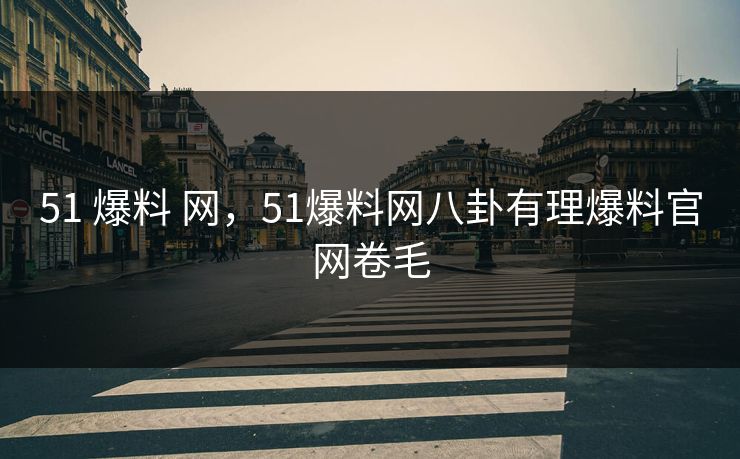 51 爆料 网,51爆料网八卦有理爆料官网卷毛 51 爆料 网,51爆料网八卦有理爆料官网卷毛
