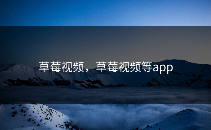 草莓视频，草莓视频等app