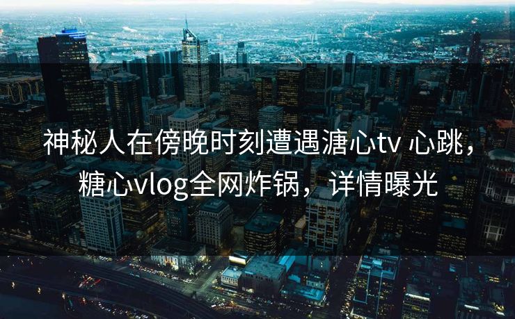 神秘人在傍晚时刻遭遇溏心tv 心跳,糖心vlog全网炸锅,详情曝光 神秘人在傍晚时刻遭遇溏心tv 心跳,糖心vlog全网炸锅,详情曝光
