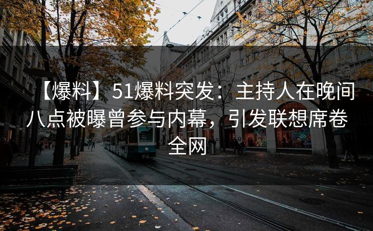 【爆料】51爆料突发：主持人在晚间八点被曝曾参与内幕，引发联想席卷全网