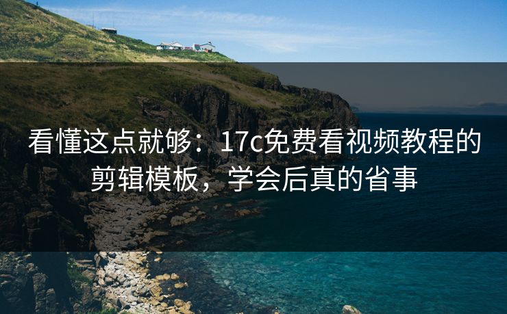 看懂这点就够：17c免费看视频教程的剪辑模板，学会后真的省事