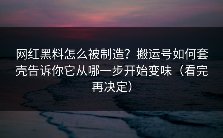网红黑料怎么被制造?搬运号如何套壳告诉你它从哪一步开始变味(看完再决定) 网红黑料怎么被制造?搬运号如何套壳告诉你它从哪一步开始变味(看完再决定)